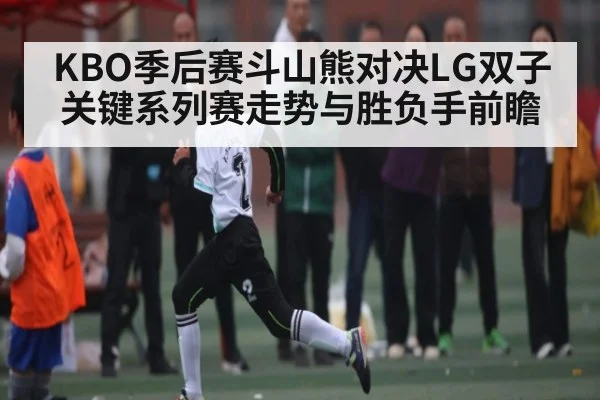 KBO季后赛斗山熊对决LG双子关键系列赛走势与胜负手前瞻