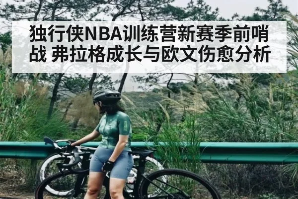 独行侠NBA训练营新赛季前哨战 弗拉格成长与欧文伤愈分析