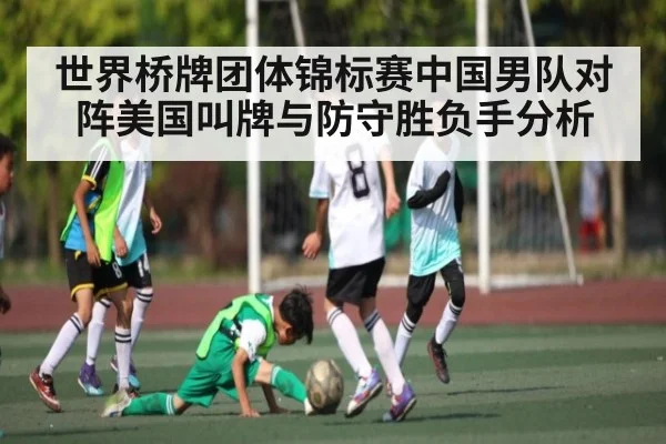 世界桥牌团体锦标赛中国男队对阵美国叫牌与防守胜负手分析