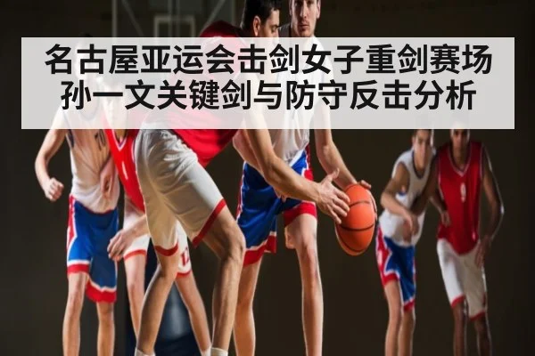 名古屋亚运会击剑女子重剑赛场 孙一文关键剑与防守反击分析