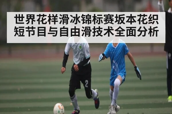 世界花样滑冰锦标赛坂本花织短节目与自由滑技术全面分析