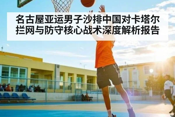 名古屋亚运男子沙排中国对卡塔尔拦网与防守核心战术深度解析报告