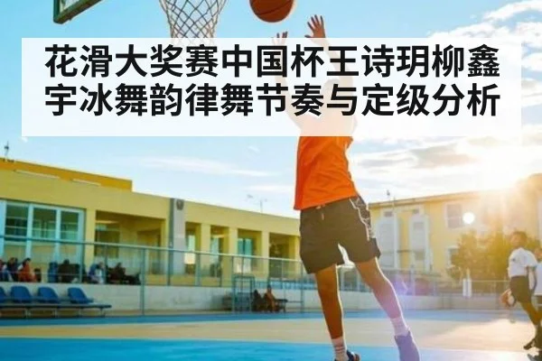 花滑大奖赛中国杯王诗玥柳鑫宇冰舞韵律舞节奏与定级分析