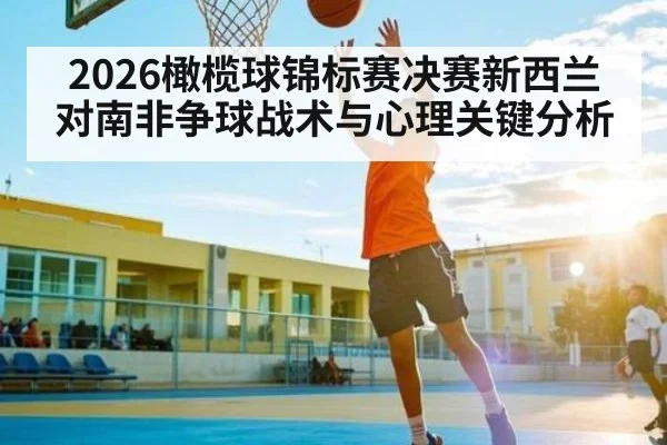 2026橄榄球锦标赛决赛新西兰对南非争球战术与心理关键分析